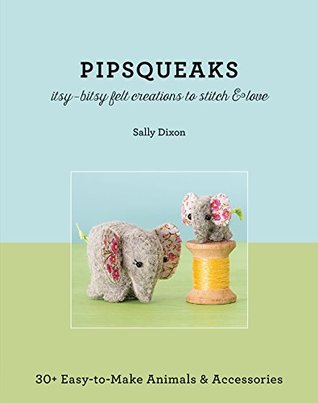 466b2] #D.o.w.n.l.o.a.d@ Pipsqueaks—Itsy-Bitsy Felt Creations to Stitch & Love: 30  Easy-to-Make Animals & Accessories - Sally Dixon *ePub^