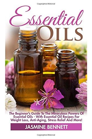 [eae52] %Download# Essential Oils: The Beginner's Guide To The Miraculous Powers Of Essential Oils - With Essential Oil Recipes For Weight Loss, Anti-Aging, Stress Relief And More! (Essential Oil Recipes, Aromatherapy) - Jasmine Bennet ^PDF~