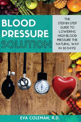 [ef4bb] #R.e.a.d@ Blood Pressure: Blood Pressure Solution: The Step-By-Step Guide to Lowering High Blood Pressure the Natural Way in 30 Days! Natural Remedies to Reduce Hypertension Without Medication - Eva Coleman #P.D.F!