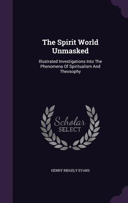 [1f3b0] @R.e.a.d% The Spirit World Unmasked: Illustrated Investigations Into the Phenomena of Spiritualism and Theosophy - Henry Ridgely Evans !PDF#