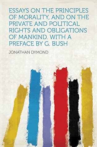 [12cd8] !Read# Essays on the Principles of Morality, and on the Private and Political Rights and Obligations of Mankind. With a Preface by G. Bush - Jonathan Dymond @e.P.u.b@