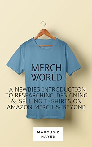 [dea61] ~Read@ Merch World: A Newbies Introduction To Researching, Designing & Selling T-Shirts On Amazon Merch & Beyond - Marcus Hayes *ePub%