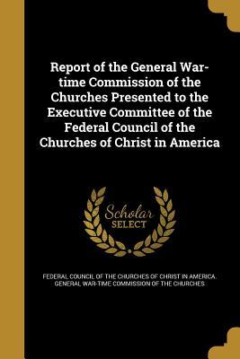 4f69a] @D.o.w.n.l.o.a.d# Report of the General War-Time Commission of the Churches Presented to the Executive Committee of the Federal Council of the Churches of Christ in America - Federal Council of the Churches of Christ ~P.D.F#