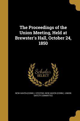 [a1541] #Download% The Proceedings of the Union Meeting, Held at Brewster's Hall, October 24, 1850 - New Haven (Conn ) Citizens #ePub~