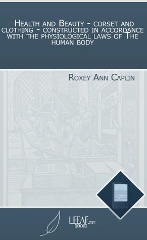 [c81a8] ^Read~ Health and Beauty - corset and clothing - constructed in accordance with the physiological laws of The human body - Roxey Ann Caplin #e.P.u.b@