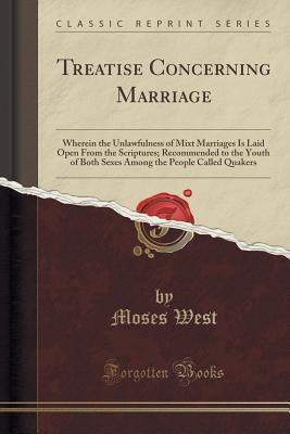 [77432] #Read! Treatise Concerning Marriage: Wherein the Unlawfulness of Mixt Marriages Is Laid Open from the Scriptures; Recommended to the Youth of Both Sexes Among the People Called Quakers (Classic Reprint) - Moses West #e.P.u.b!