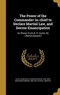 [836b9] *Download@ The Power of the Commander-In-Chief to Declare Martial Law, and Decree Emancipation: As Shown from B. R. Curtis. by Libertas [Pseud.] - Benjamin Robbins 1809-1874 Curtis ^ePub*