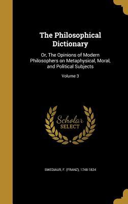 [07a27] ^Read^ The Philosophical Dictionary: Or, the Opinions of Modern Philosophers on Metaphysical, Moral, and Political Subjects; Volume 3 - F (Franz) 1748-1824 Swediaur @P.D.F!