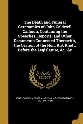 [f5a95] !Read@ The Death and Funeral Ceremonies of John Caldwell Calhoun, Containing the Speeches, Reports, and Other Documents Connected Therewith, the Oration of the Hon. R.B. Rhett, Before the Legislature, &C., &C - Robert Barnwell Rhett @PDF%