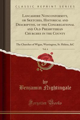 [9dd80] ~Read@ *Online~ Lancashire Nonconformity, or Sketches, Historical and Descriptive, of the Congregational and Old Presbyterian Churches in the County, Vol. 4: The Churches of Wigan, Warrington, St. Helens, &c (Classic Reprint) - Benjamin Nightingale @ePub^