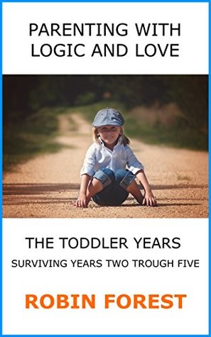 82fb5] #D.o.w.n.l.o.a.d^ Parenting With Logic And Love: The Toddler Years: Surviving Years Two Trough Five (Parenting Books Book 2) - Robin Forest *ePub^