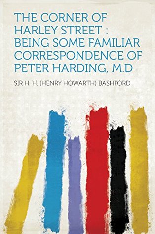 [18473] ~R.e.a.d# @O.n.l.i.n.e# The Corner of Harley Street : Being Some Familiar Correspondence of Peter Harding, M.D - Henry Howarth Bashford %P.D.F~