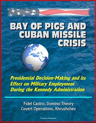 [d6e3e] @Read@ @Online! Bay of Pigs and Cuban Missile Crisis: Presidential Decision-Making and its Effect on Military Employment During the Kennedy Administration - Fidel Castro, Domino Theory, Covert Operations, Khrushchev - U.S. Government ~PDF*