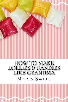 [29ecd] ~Download^ How to Make Lollies & Candies Like Grandma: Old-Fashioned Candy Recipes for Modern Day Cooks - Maria Sweet %ePub!