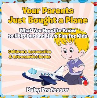 [3338c] ~R.e.a.d@ Your Parents Just Bought a Plane - What You Need to Know to Help Out and Have Fun for Kids - Children's Aeronautics & Astronautics Books - Baby Professor *e.P.u.b!
