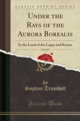 [956a6] ~F.u.l.l.@ #D.o.w.n.l.o.a.d! Under the Rays of the Aurora Borealis, Vol. 1 of 2: In the Land of the Lapps and Kv�ns (Classic Reprint) - Sophus Tromholt #ePub@