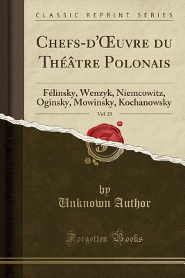 023d2] ~D.o.w.n.l.o.a.d! Chefs-d'Oeuvre Du Th��tre Polonais, Vol. 23: F�linsky, Wenzyk, Niemcowitz, Oginsky, Mowinsky, Kochanowsky (Classic Reprint) - Unknown @ePub~