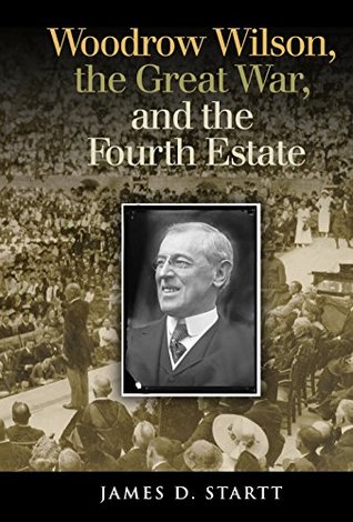 [b70ed] *Download% Woodrow Wilson, the Great War, and the Fourth Estate (Joseph V. Hughes Jr. and Holly O. Hughes Series on the Presidency and Leadership) - James Startt #PDF^