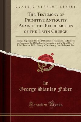 [59605] !Download% The Testimony of Primitive Antiquity Against the Peculiarities of the Latin Church: Being a Supplement to the Difficulties of Romanism; In Reply to an Answer to the Difficulties of Romanism, by the Right Rev. J. F. M. Trevern, D.D., Bishop of Strasbourg - George Stanley Faber !P.D.F*