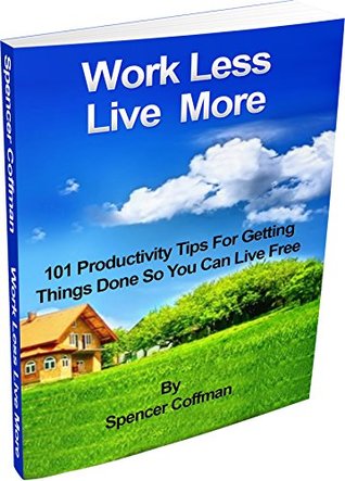 1229e] *D.o.w.n.l.o.a.d# Work Less Live More: 101 Productivity Tips For Getting Things Done So You Can Live Free - Spencer Coffman *e.P.u.b%