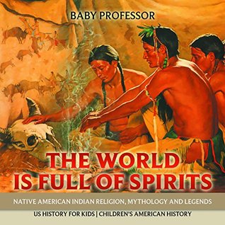 [c14bd] ~F.u.l.l.* !D.o.w.n.l.o.a.d# The World is Full of Spirits : Native American Indian Religion, Mythology and Legends - US History for Kids   Children's American History - Baby Professor ~PDF^