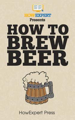 [0abaf] !F.u.l.l.@ ~D.o.w.n.l.o.a.d! How to Brew Beer: Your Step-By-Step Guide To Brewing Beer - HowExpert Press !ePub#