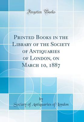 [09bf9] %Full~ !Download% Printed Books in the Library of the Society of Antiquaries of London, on March 10, 1887 (Classic Reprint) - Society of Antiquaries of London ^P.D.F*