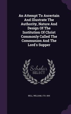 [e3e48] @Download! An Attempt to Ascertain and Illustrate the Authority, Nature and Design of the Institution of Christ Commonly Called the Communion and the Lord's Supper - Bell William 1731-1816 %e.P.u.b^