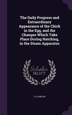 [6ead2] !R.e.a.d# %O.n.l.i.n.e! The Daily Progress and Extraordinary Appearance of the Chick in the Egg, and the Changes Which Take Place During Hatching, in the Steam Apparatus - J H Barlow #PDF~