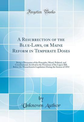 [5c8e7] ^F.u.l.l.# ~D.o.w.n.l.o.a.d! A Resurrection of the Blue-Laws, or Maine Reform in Temperate Doses: Being a Discussion of the Principles, Moral, Political, and Constitutional, Involved in the Provisions of the Liquor Bill, Before the Massachusetts Legislature During the Session of 1852 - Unknown %P.D.F%