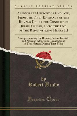 [7de8a] ~Read@ #Online@ A Complete History of England, from the First Entrance of the Romans Under the Conduct of Julius Caesar, Unto the End of the Reign of King Henry III: Comprehending the Roman, Saxon, Danish and Norman Affairs and Transactions in This Nation During That Tim - Robert Brady *ePub!