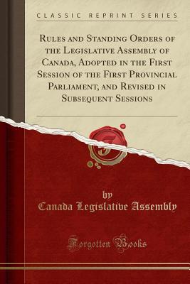[8613c] *Read% Rules and Standing Orders of the Legislative Assembly of Canada, Adopted in the First Session of the First Provincial Parliament, and Revised in Subsequent Sessions (Classic Reprint) - Canada Legislative Assembly ^PDF^