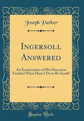 [45cc2] *Read% ~Online~ Ingersoll Answered: An Examination of His Discourse Entitled What Must I Do to Be Saved? (Classic Reprint) - Joseph Parker @P.D.F~