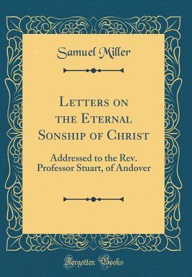 [b0bf5] *Read# Letters on the Eternal Sonship of Christ: Addressed to the Rev. Professor Stuart, of Andover (Classic Reprint) - Samuel Miller #PDF^