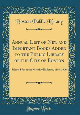 [f84d2] %R.e.a.d# Annual List of New and Important Books Added to the Public Library of the City of Boston: Selected from the Monthly Bulletins, 1899-1900 (Classic Reprint) - Boston Public Library !e.P.u.b@