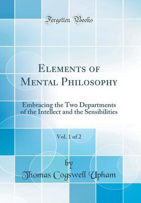 [05a42] ^R.e.a.d@ %O.n.l.i.n.e! Elements of Mental Philosophy, Vol. 1 of 2: Embracing the Two Departments of the Intellect and the Sensibilities (Classic Reprint) - Thomas Cogswell Upham ~ePub^