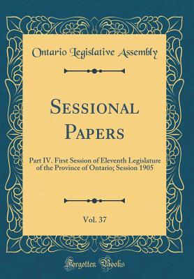 [77a17] %Read^ Sessional Papers, Vol. 37: Part IV. First Session of Eleventh Legislature of the Province of Ontario; Session 1905 (Classic Reprint) - Ontario Legislative Assembly ^P.D.F#