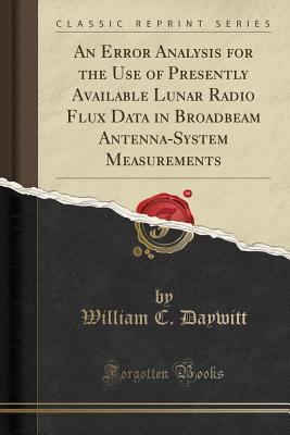 [fc6ce] !Full# *Download% An Error Analysis for the Use of Presently Available Lunar Radio Flux Data in Broadbeam Antenna-System Measurements (Classic Reprint) - William C Daywitt *e.P.u.b!