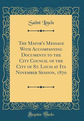 [3caee] %Read! The Mayor's Message with Accompanying Documents to the City Council of the City of St. Louis at Its November Session, 1870 (Classic Reprint) - Saint Louis Missouri #e.P.u.b~