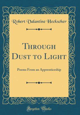 [a21e9] ^R.e.a.d~ %O.n.l.i.n.e% Through Dust to Light: Poems from an Apprenticeship (Classic Reprint) - Robert Valantine Heckscher #e.P.u.b@