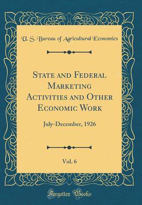 [00eac] ~F.u.l.l.@ ^D.o.w.n.l.o.a.d^ State and Federal Marketing Activities and Other Economic Work, Vol. 6: July-December, 1926 (Classic Reprint) - U.S. Bureau of Agricultural Economics ^P.D.F~