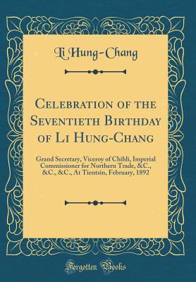 [137a1] ~R.e.a.d^ Celebration of the Seventieth Birthday of Li Hung-Chang: Grand Secretary, Viceroy of Chihli, Imperial Commissioner for Northern Trade, &c., &c., &c., at Tientsin, February, 1892 (Classic Reprint) - Li Hung-Chang *ePub^
