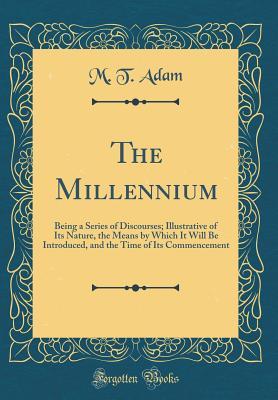 [5180c] @Full* *Download~ The Millennium: Being a Series of Discourses; Illustrative of Its Nature, the Means by Which It Will Be Introduced, and the Time of Its Commencement (Classic Reprint) - M T Adam *e.P.u.b!