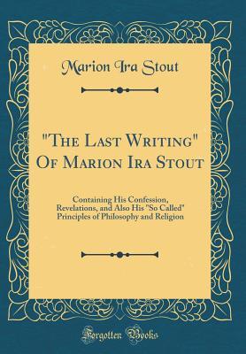 aee23] ~D.o.w.n.l.o.a.d# the Last Writing of Marion IRA Stout: Containing His Confession, Revelations, and Also His so Called Principles of Philosophy and Religion (Classic Reprint) - Marion Ira Stout ^P.D.F#