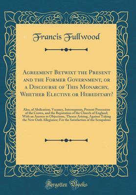 [c9854] #F.u.l.l.~ %D.o.w.n.l.o.a.d# Agreement Betwixt the Present and the Former Government, or a Discourse of This Monarchy, Whether Elective or Hereditary?: Also, of Abdication, Vacancy, Interregnum, Present Possession of the Crown, and the Reputation of the Church of England; With an ANS - Francis Fullwood *PDF*