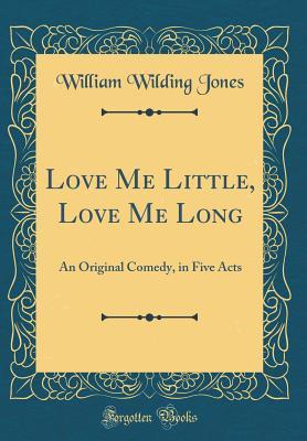 [fd938] ~R.e.a.d# @O.n.l.i.n.e! Love Me Little, Love Me Long: An Original Comedy, in Five Acts (Classic Reprint) - William Wilding Jones ^PDF~