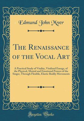 [af085] ^F.u.l.l.# ~D.o.w.n.l.o.a.d~ The Renaissance of the Vocal Art: A Practical Study of Vitality, Vitalized Energy, of the Physical, Mental and Emotional Powers of the Singer, Through Flexible, Elastic Bodily Movements (Classic Reprint) - Edmund John Myer *P.D.F~