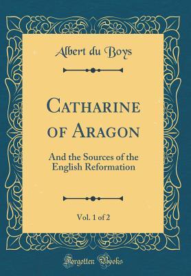 [7d9f3] !R.e.a.d! Catharine of Aragon, Vol. 1 of 2: And the Sources of the English Reformation (Classic Reprint) - Albert du Boys ~ePub^