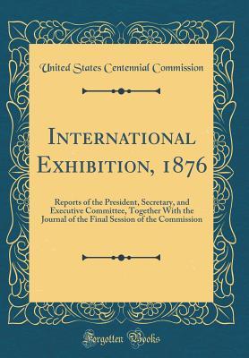 [fd047] ^Read% %Online@ International Exhibition, 1876: Reports of the President, Secretary, and Executive Committee, Together with the Journal of the Final Session of the Commission (Classic Reprint) - United States Centennial Commission %PDF#