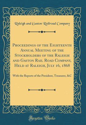 28fd9] #D.o.w.n.l.o.a.d% Proceedings of the Eighteenth Annual Meeting of the Stockholders of the Raleigh and Gaston Rail Road Company, Held at Raleigh, July 16, 1868: With the Reports of the President, Treasurer, &c (Classic Reprint) - Raleigh and Gaston Railroad Company @PDF!
